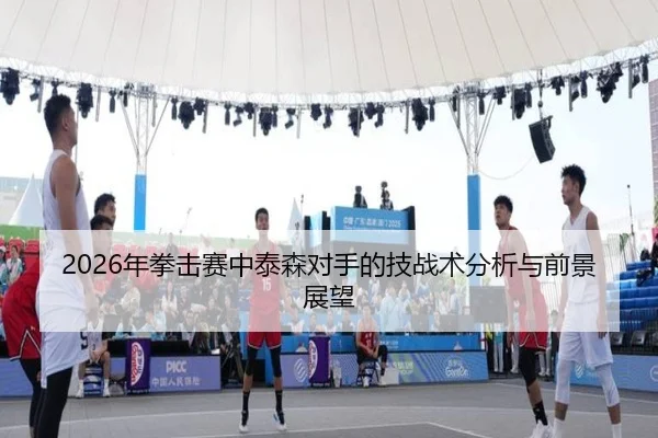 2026年拳击赛中泰森对手的技战术分析与前景展望