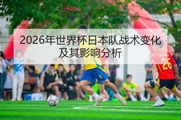 2026年世界杯日本队战术变化及其影响分析