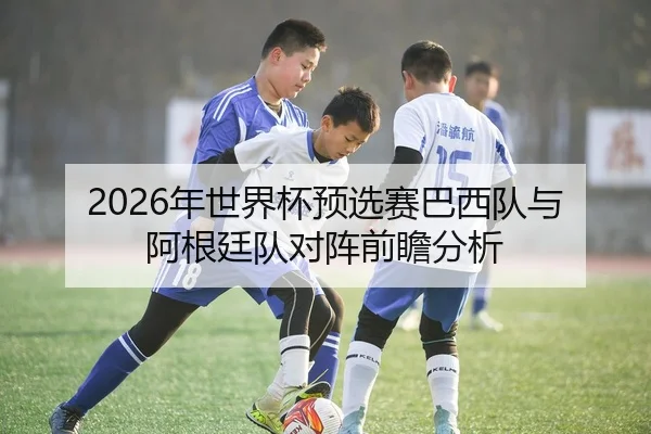 2026年世界杯预选赛巴西队与阿根廷队对阵前瞻分析