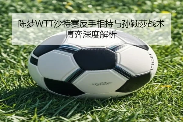 陈梦WTT沙特赛反手相持与孙颖莎战术博弈深度解析