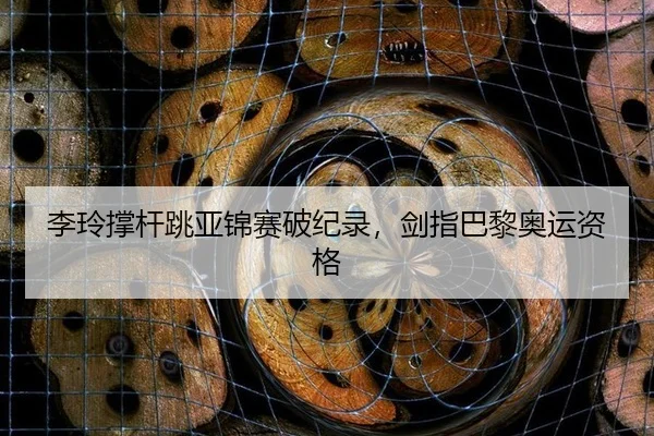 李玲撑杆跳亚锦赛破纪录，剑指巴黎奥运资格