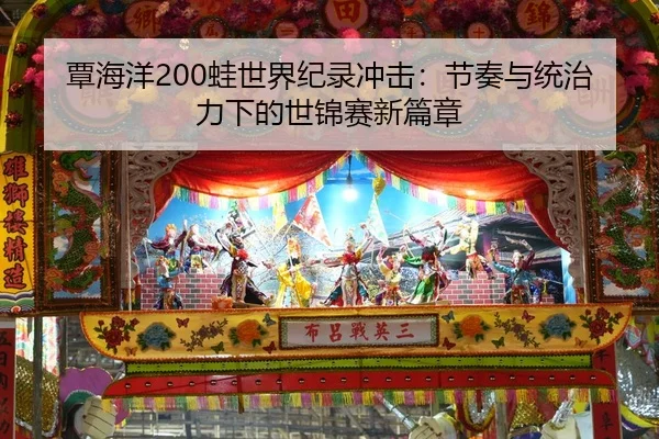 覃海洋200蛙世界纪录冲击：节奏与统治力下的世锦赛新篇章