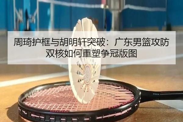 周琦护框与胡明轩突破：广东男篮攻防双核如何重塑争冠版图