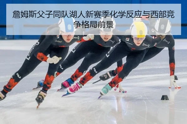 詹姆斯父子同队湖人新赛季化学反应与西部竞争格局前景