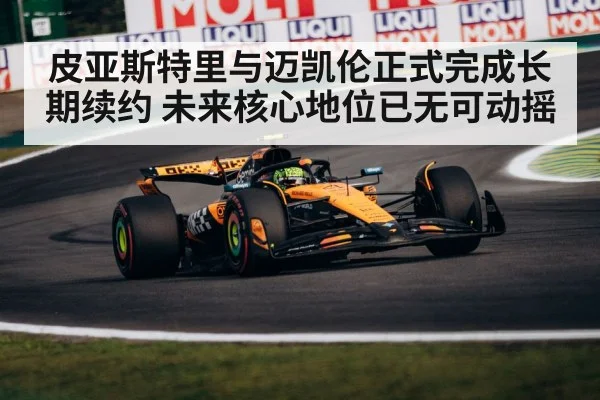 皮亚斯特里与迈凯伦正式完成长期续约 未来核心地位已无可动摇