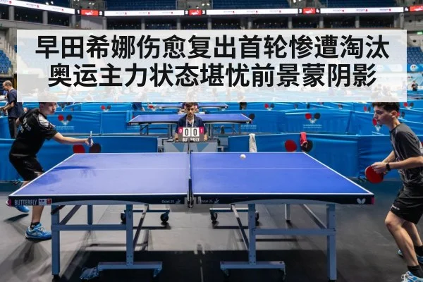 早田希娜伤愈复出首轮惨遭淘汰 奥运主力状态堪忧前景蒙阴影