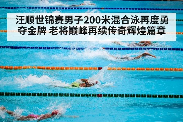 汪顺世锦赛男子200米混合泳再度勇夺金牌 老将巅峰再续传奇辉煌篇章